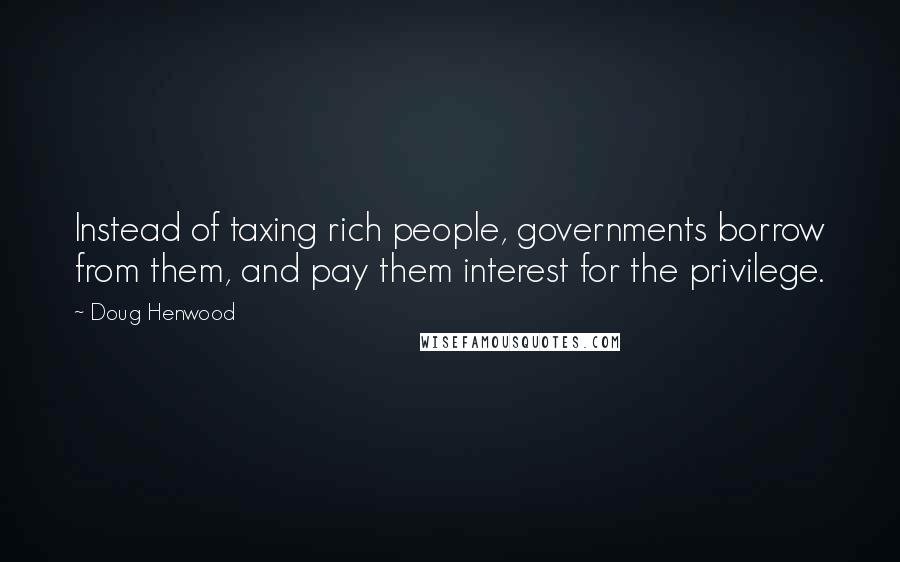 Doug Henwood Quotes: Instead of taxing rich people, governments borrow from them, and pay them interest for the privilege.