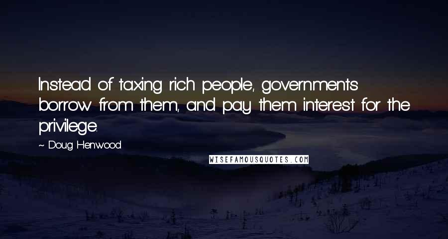 Doug Henwood Quotes: Instead of taxing rich people, governments borrow from them, and pay them interest for the privilege.