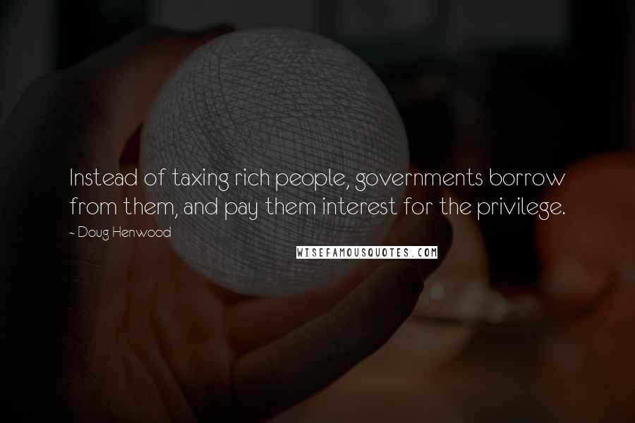 Doug Henwood Quotes: Instead of taxing rich people, governments borrow from them, and pay them interest for the privilege.