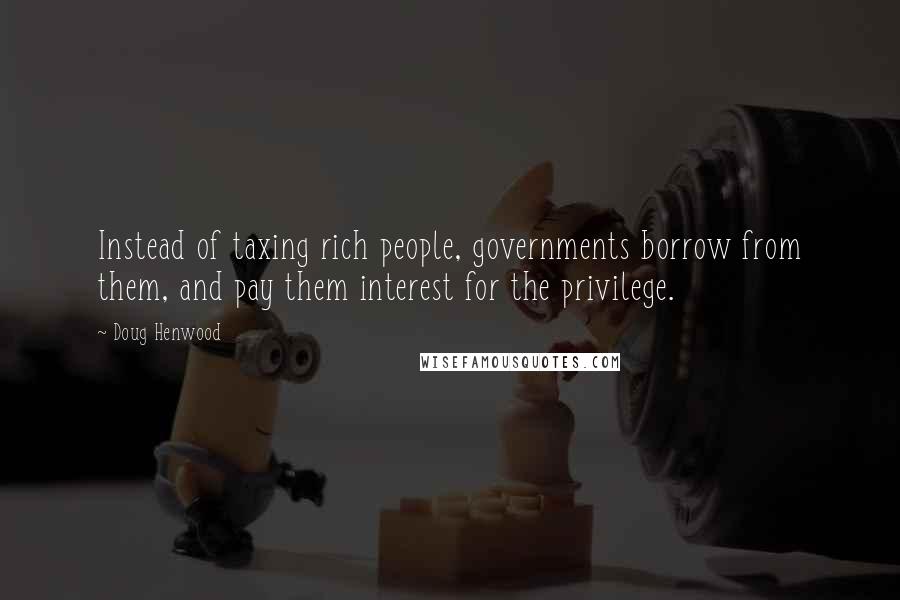 Doug Henwood Quotes: Instead of taxing rich people, governments borrow from them, and pay them interest for the privilege.