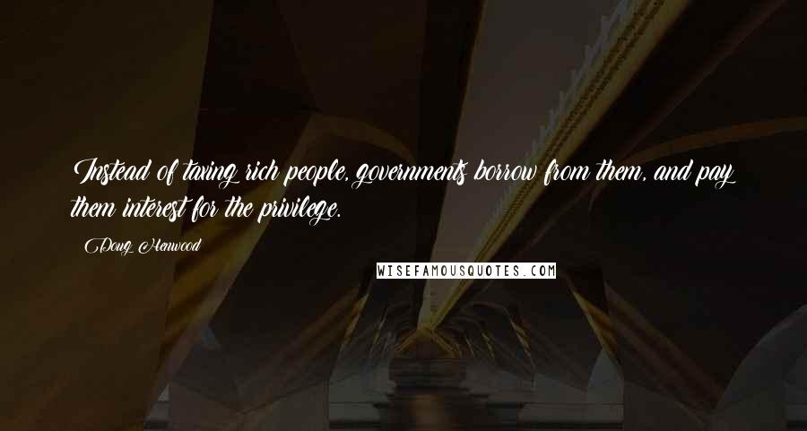 Doug Henwood Quotes: Instead of taxing rich people, governments borrow from them, and pay them interest for the privilege.