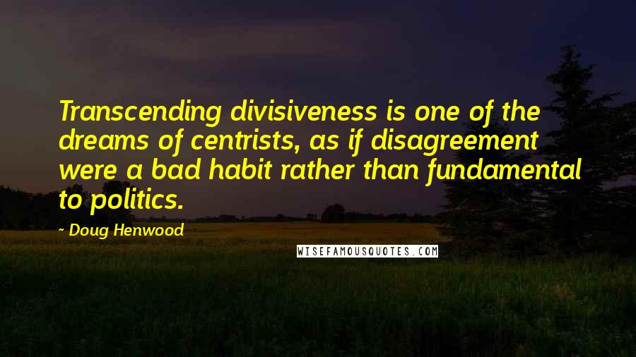 Doug Henwood Quotes: Transcending divisiveness is one of the dreams of centrists, as if disagreement were a bad habit rather than fundamental to politics.