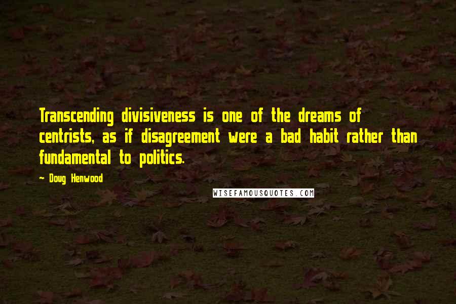 Doug Henwood Quotes: Transcending divisiveness is one of the dreams of centrists, as if disagreement were a bad habit rather than fundamental to politics.