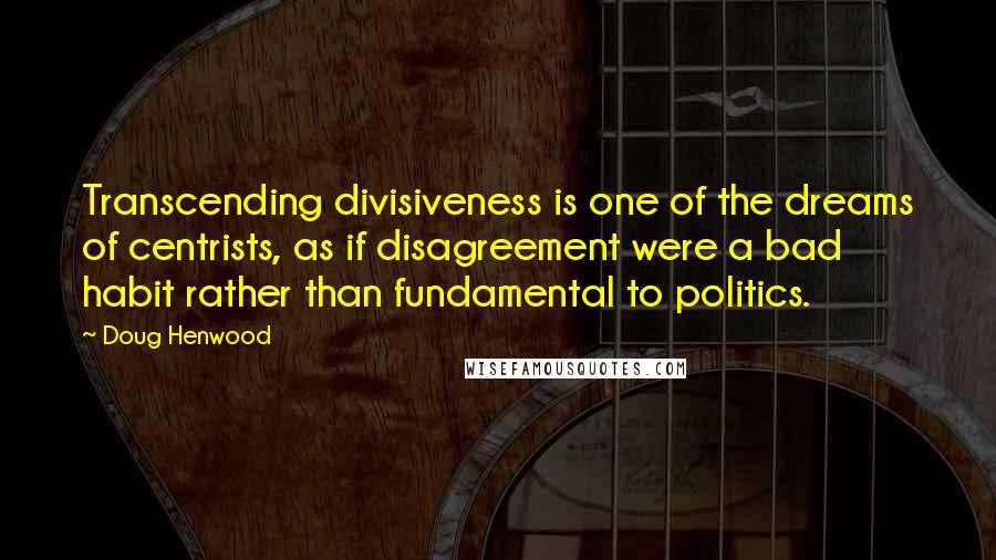 Doug Henwood Quotes: Transcending divisiveness is one of the dreams of centrists, as if disagreement were a bad habit rather than fundamental to politics.
