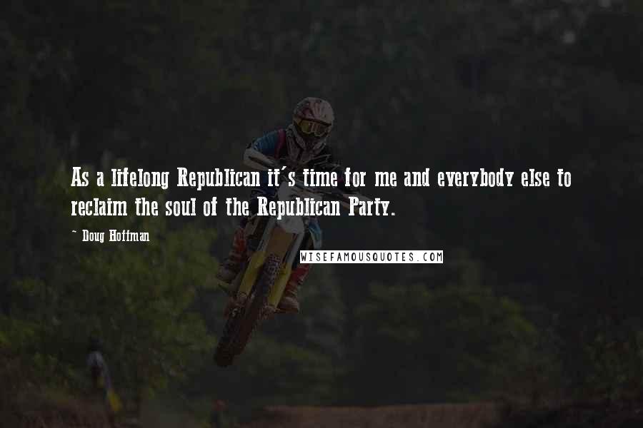 Doug Hoffman Quotes: As a lifelong Republican it's time for me and everybody else to reclaim the soul of the Republican Party.