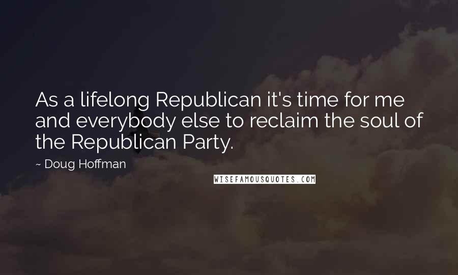 Doug Hoffman Quotes: As a lifelong Republican it's time for me and everybody else to reclaim the soul of the Republican Party.