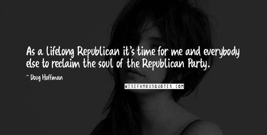 Doug Hoffman Quotes: As a lifelong Republican it's time for me and everybody else to reclaim the soul of the Republican Party.