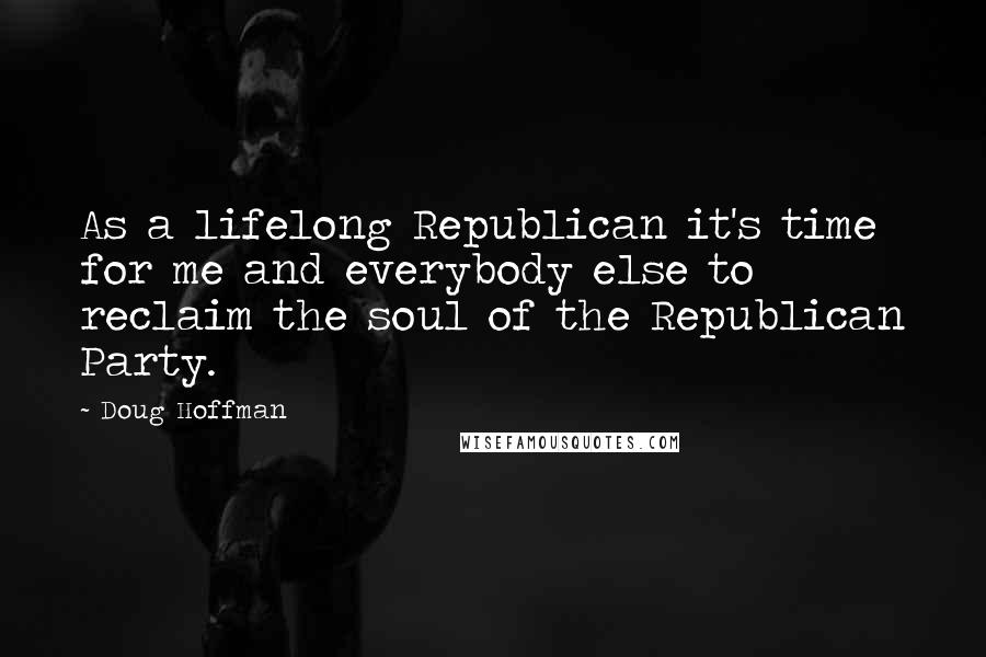 Doug Hoffman Quotes: As a lifelong Republican it's time for me and everybody else to reclaim the soul of the Republican Party.