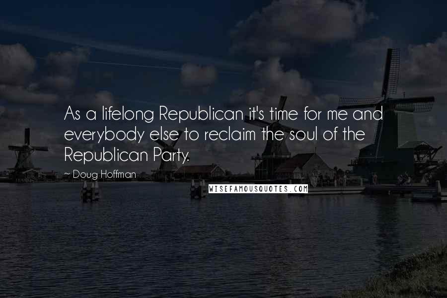 Doug Hoffman Quotes: As a lifelong Republican it's time for me and everybody else to reclaim the soul of the Republican Party.