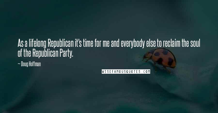 Doug Hoffman Quotes: As a lifelong Republican it's time for me and everybody else to reclaim the soul of the Republican Party.