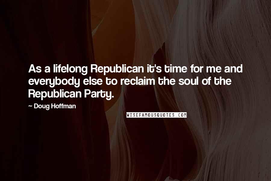 Doug Hoffman Quotes: As a lifelong Republican it's time for me and everybody else to reclaim the soul of the Republican Party.