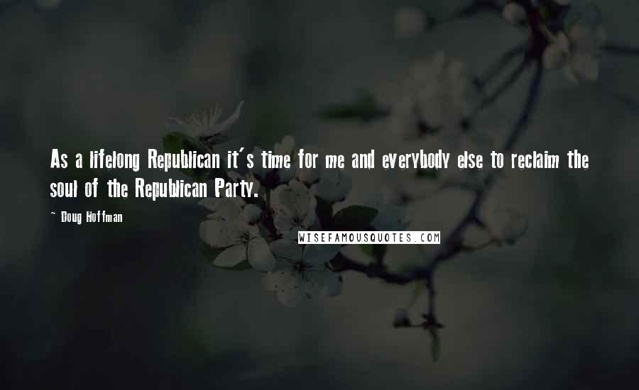 Doug Hoffman Quotes: As a lifelong Republican it's time for me and everybody else to reclaim the soul of the Republican Party.