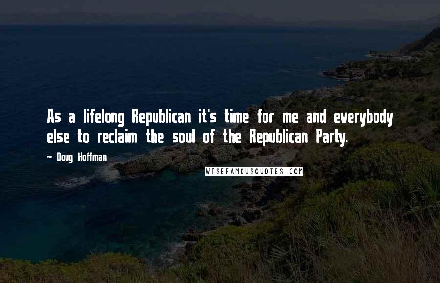 Doug Hoffman Quotes: As a lifelong Republican it's time for me and everybody else to reclaim the soul of the Republican Party.