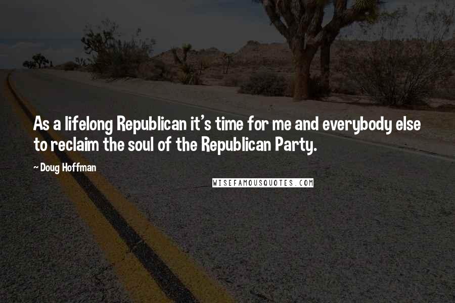 Doug Hoffman Quotes: As a lifelong Republican it's time for me and everybody else to reclaim the soul of the Republican Party.