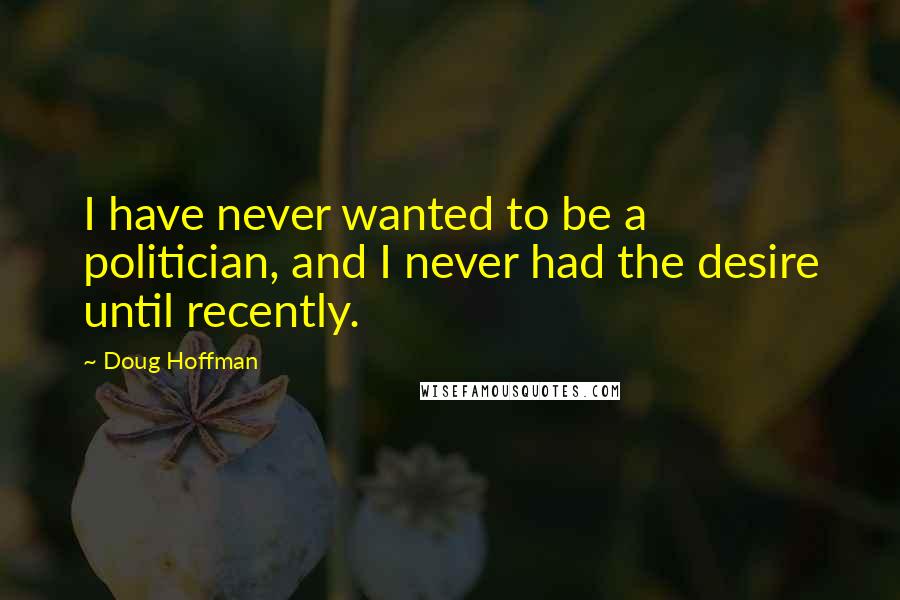 Doug Hoffman Quotes: I have never wanted to be a politician, and I never had the desire until recently.