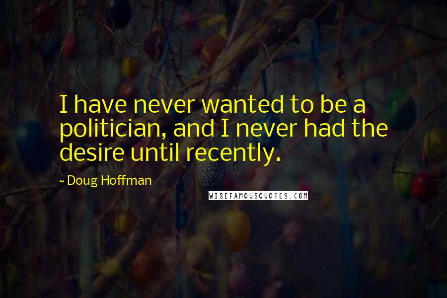 Doug Hoffman Quotes: I have never wanted to be a politician, and I never had the desire until recently.