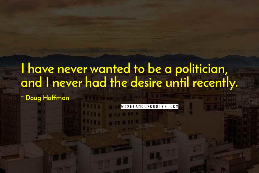 Doug Hoffman Quotes: I have never wanted to be a politician, and I never had the desire until recently.