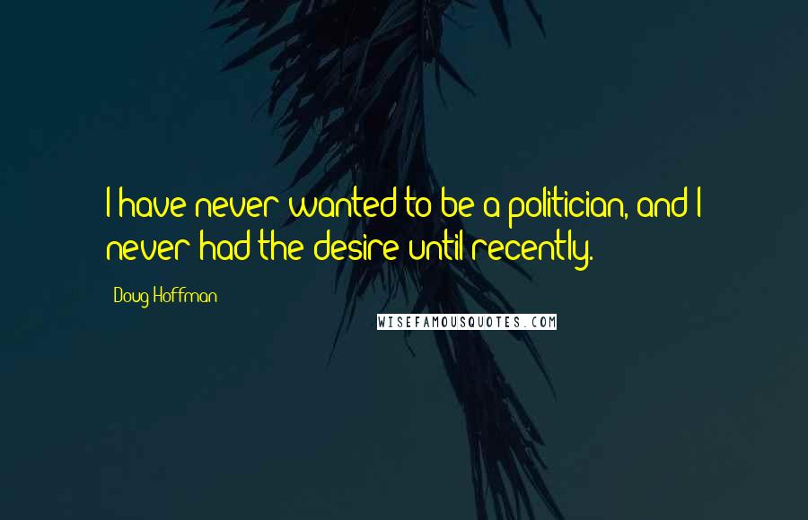 Doug Hoffman Quotes: I have never wanted to be a politician, and I never had the desire until recently.