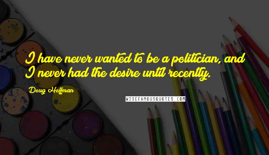 Doug Hoffman Quotes: I have never wanted to be a politician, and I never had the desire until recently.