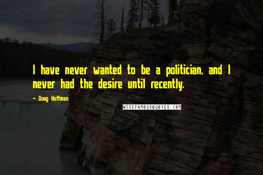 Doug Hoffman Quotes: I have never wanted to be a politician, and I never had the desire until recently.