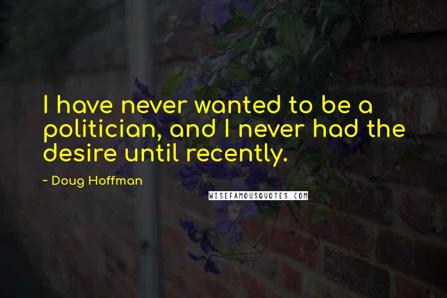 Doug Hoffman Quotes: I have never wanted to be a politician, and I never had the desire until recently.