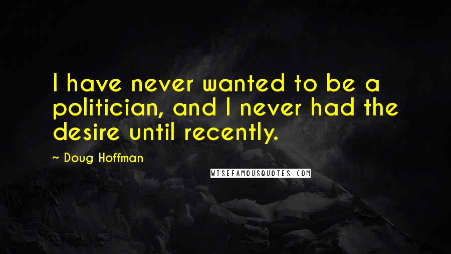 Doug Hoffman Quotes: I have never wanted to be a politician, and I never had the desire until recently.