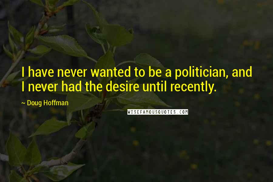 Doug Hoffman Quotes: I have never wanted to be a politician, and I never had the desire until recently.