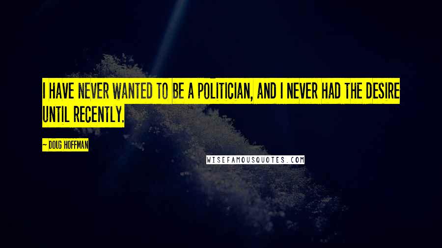 Doug Hoffman Quotes: I have never wanted to be a politician, and I never had the desire until recently.