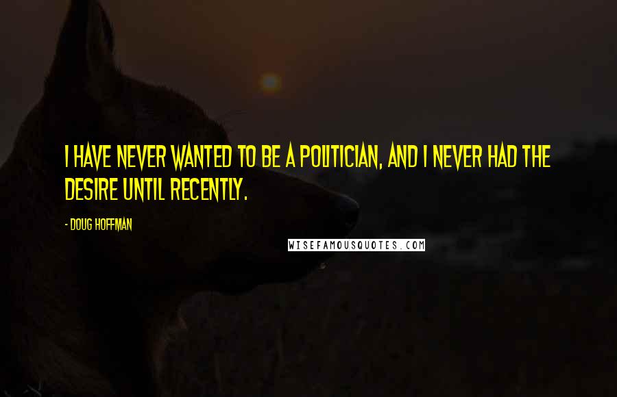 Doug Hoffman Quotes: I have never wanted to be a politician, and I never had the desire until recently.