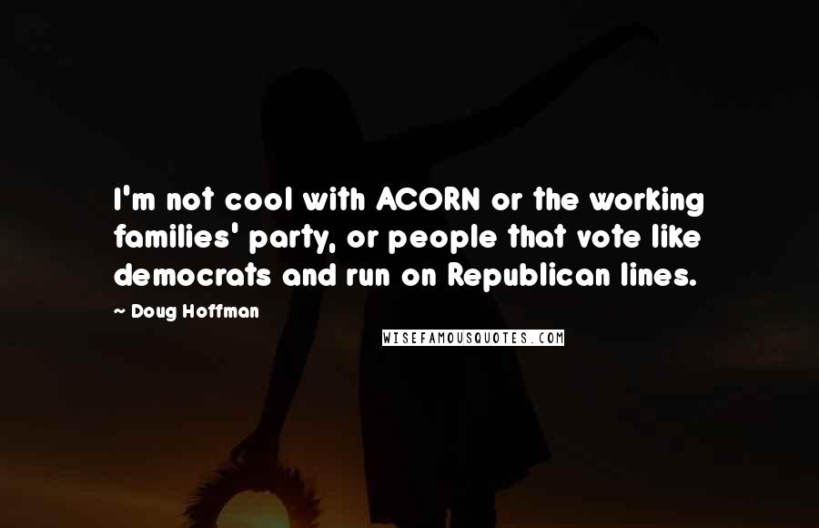 Doug Hoffman Quotes: I'm not cool with ACORN or the working families' party, or people that vote like democrats and run on Republican lines.