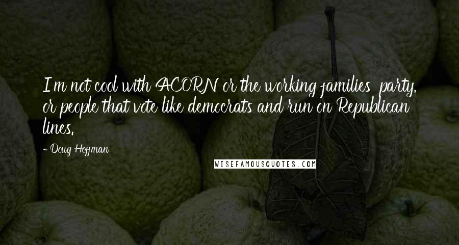 Doug Hoffman Quotes: I'm not cool with ACORN or the working families' party, or people that vote like democrats and run on Republican lines.