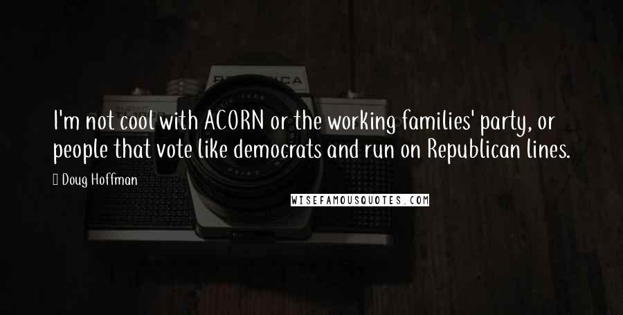 Doug Hoffman Quotes: I'm not cool with ACORN or the working families' party, or people that vote like democrats and run on Republican lines.