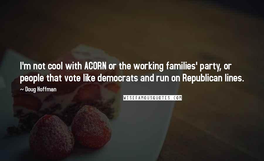 Doug Hoffman Quotes: I'm not cool with ACORN or the working families' party, or people that vote like democrats and run on Republican lines.