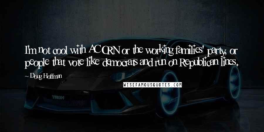 Doug Hoffman Quotes: I'm not cool with ACORN or the working families' party, or people that vote like democrats and run on Republican lines.