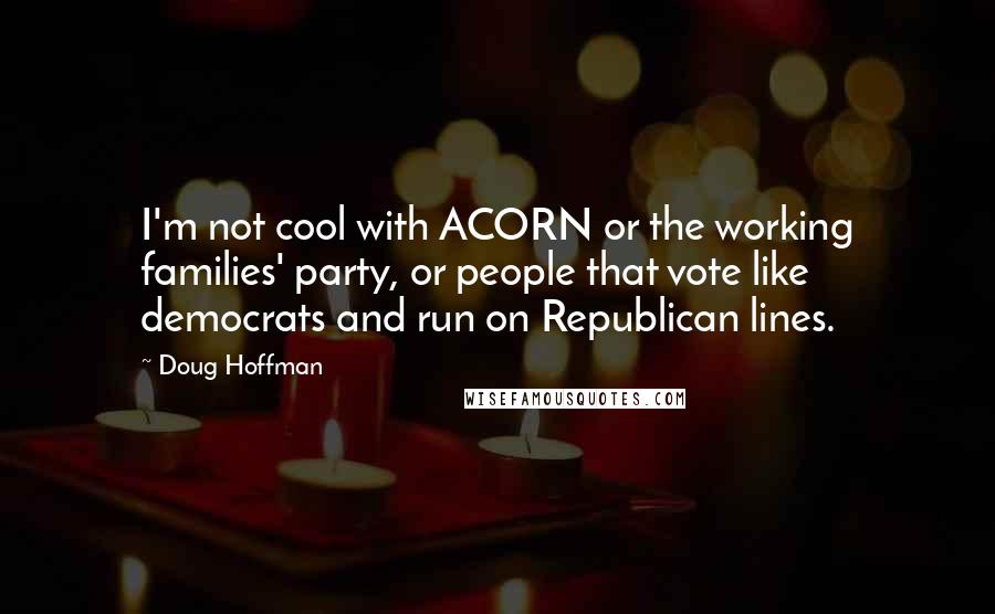 Doug Hoffman Quotes: I'm not cool with ACORN or the working families' party, or people that vote like democrats and run on Republican lines.