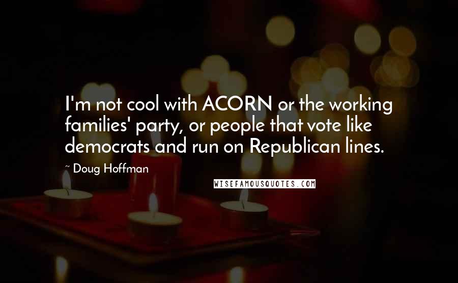 Doug Hoffman Quotes: I'm not cool with ACORN or the working families' party, or people that vote like democrats and run on Republican lines.