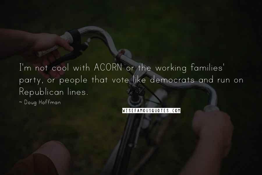 Doug Hoffman Quotes: I'm not cool with ACORN or the working families' party, or people that vote like democrats and run on Republican lines.