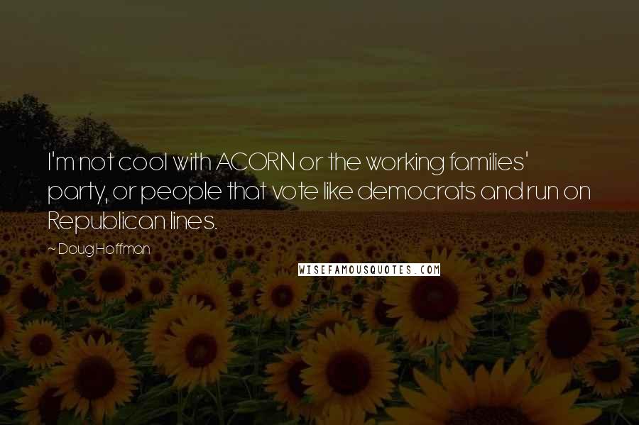 Doug Hoffman Quotes: I'm not cool with ACORN or the working families' party, or people that vote like democrats and run on Republican lines.