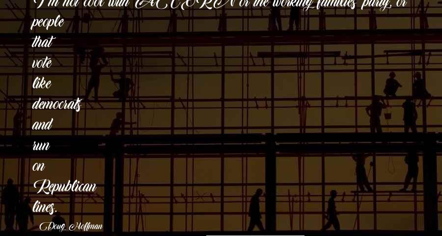 Doug Hoffman Quotes: I'm not cool with ACORN or the working families' party, or people that vote like democrats and run on Republican lines.
