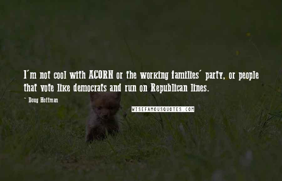 Doug Hoffman Quotes: I'm not cool with ACORN or the working families' party, or people that vote like democrats and run on Republican lines.