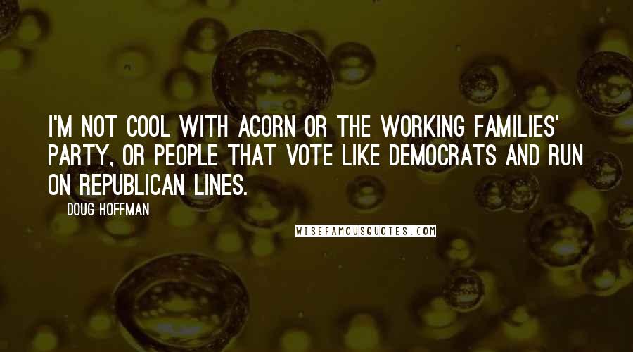 Doug Hoffman Quotes: I'm not cool with ACORN or the working families' party, or people that vote like democrats and run on Republican lines.