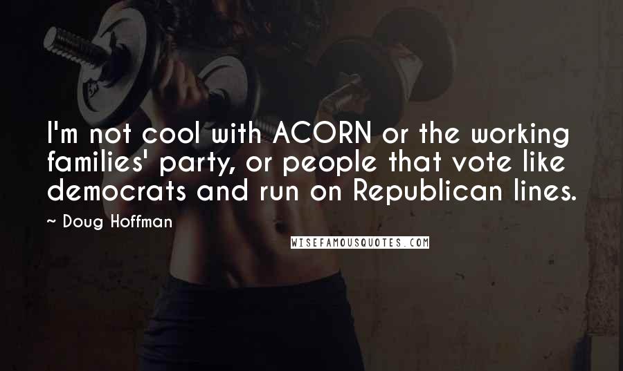 Doug Hoffman Quotes: I'm not cool with ACORN or the working families' party, or people that vote like democrats and run on Republican lines.