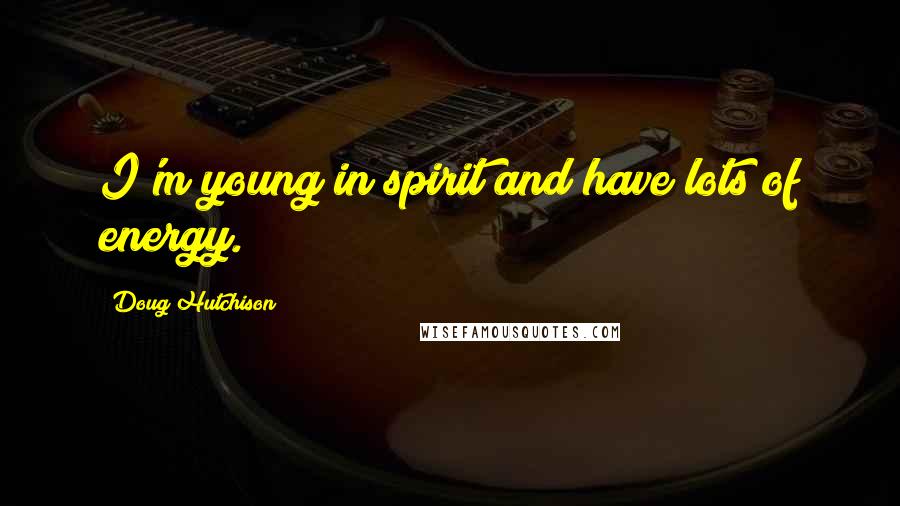 Doug Hutchison Quotes: I'm young in spirit and have lots of energy.