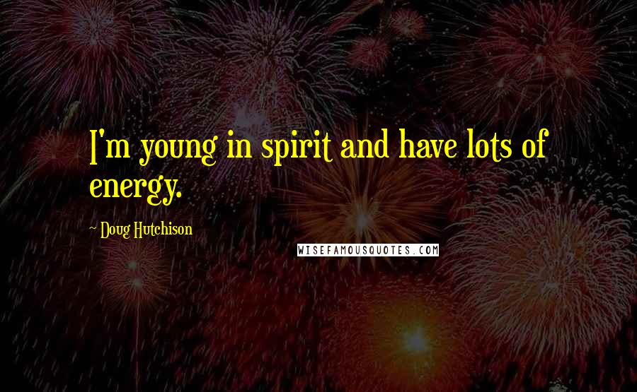 Doug Hutchison Quotes: I'm young in spirit and have lots of energy.