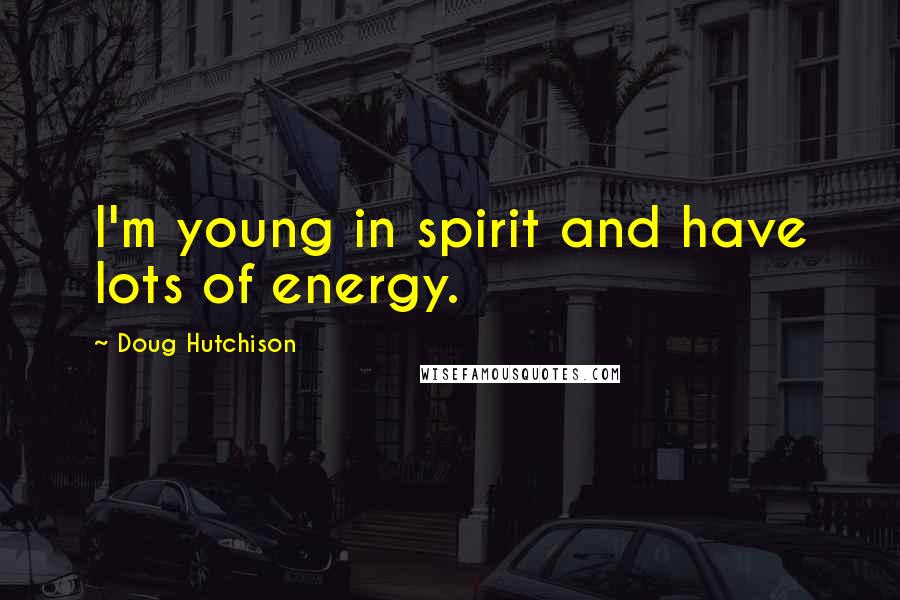 Doug Hutchison Quotes: I'm young in spirit and have lots of energy.