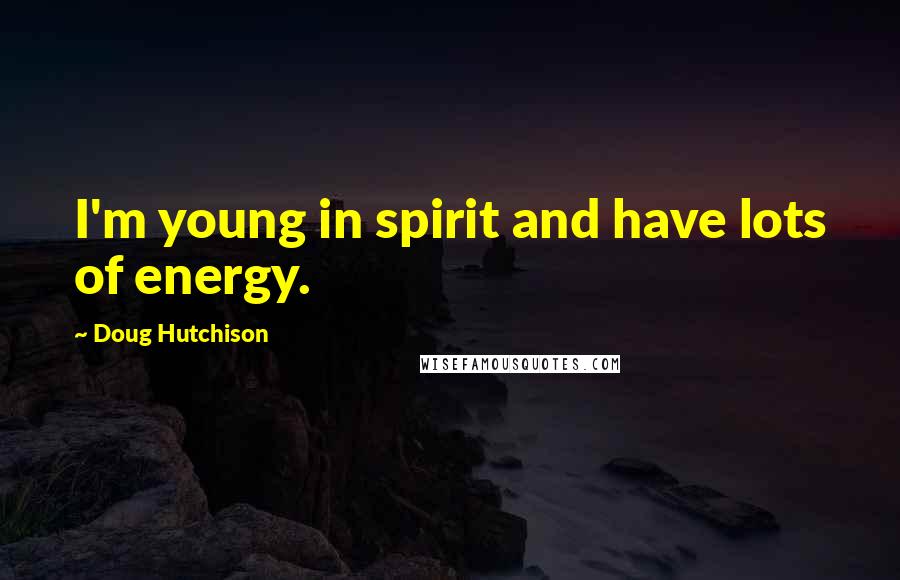 Doug Hutchison Quotes: I'm young in spirit and have lots of energy.