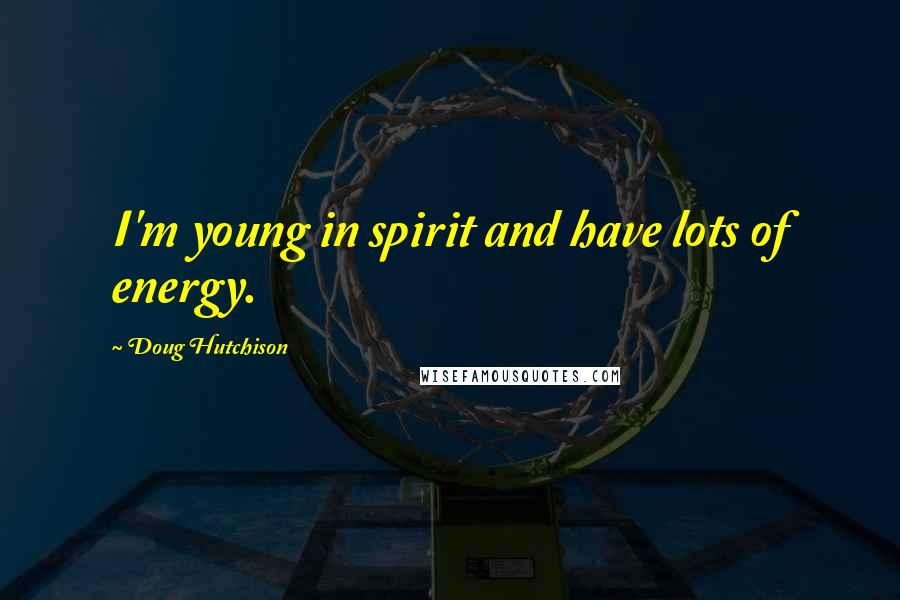 Doug Hutchison Quotes: I'm young in spirit and have lots of energy.