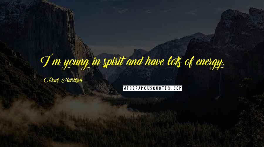 Doug Hutchison Quotes: I'm young in spirit and have lots of energy.