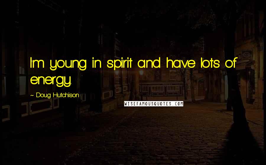 Doug Hutchison Quotes: I'm young in spirit and have lots of energy.