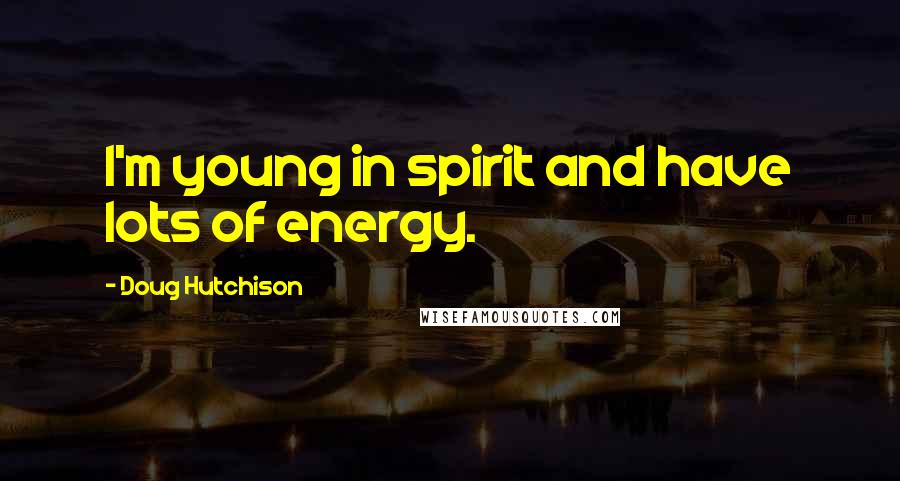 Doug Hutchison Quotes: I'm young in spirit and have lots of energy.